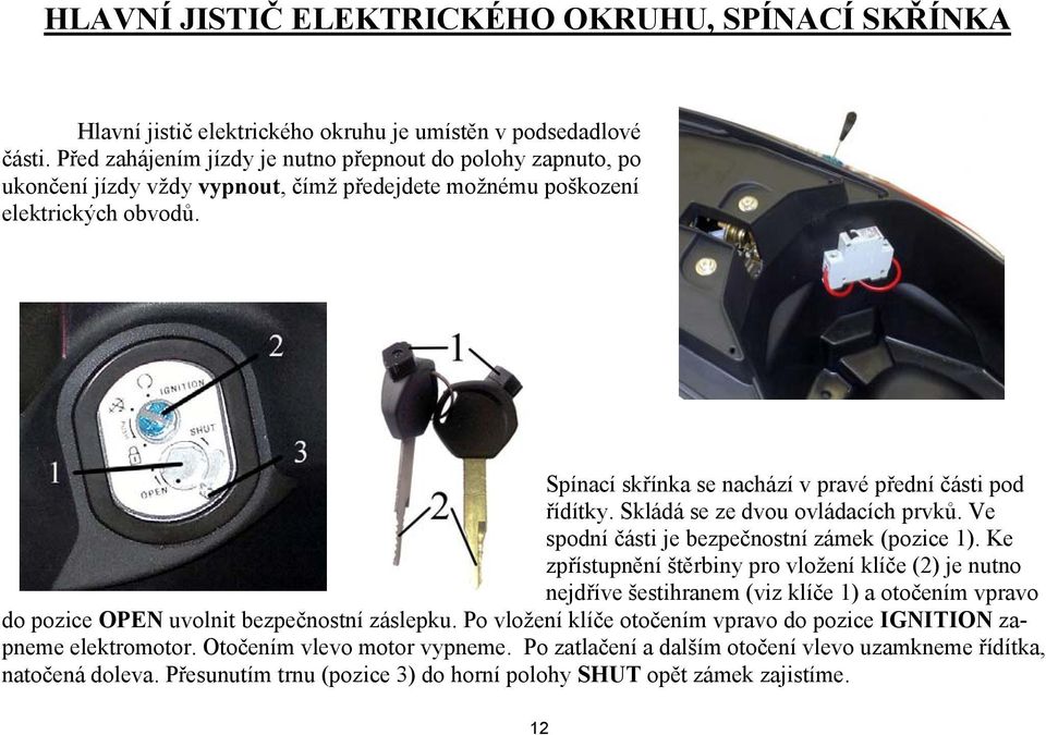 Spínací skřínka se nachází v pravé přední části pod řídítky. Skládá se ze dvou ovládacích prvků. Ve spodní části je bezpečnostní zámek (pozice 1).