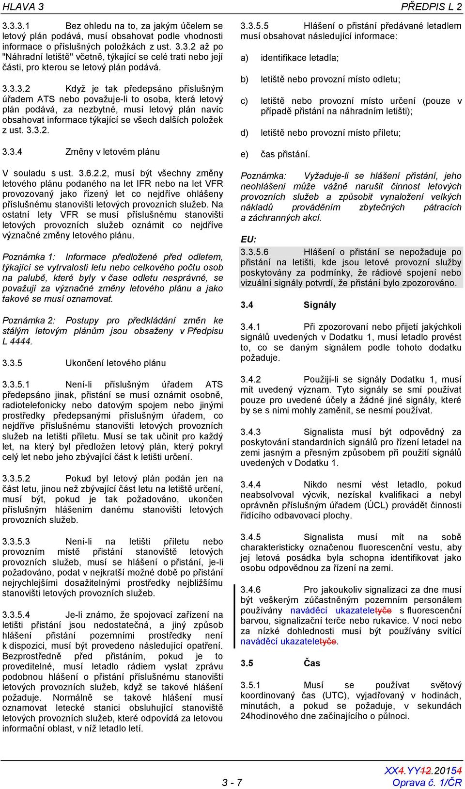 3.3.2. 3.3.4 Změny v letovém plánu V souladu s ust. 3.6.2.2, musí být všechny změny letového plánu podaného na let IFR nebo na let VFR provozovaný jako řízený let co nejdříve ohlášeny příslušnému stanovišti letových provozních služeb.