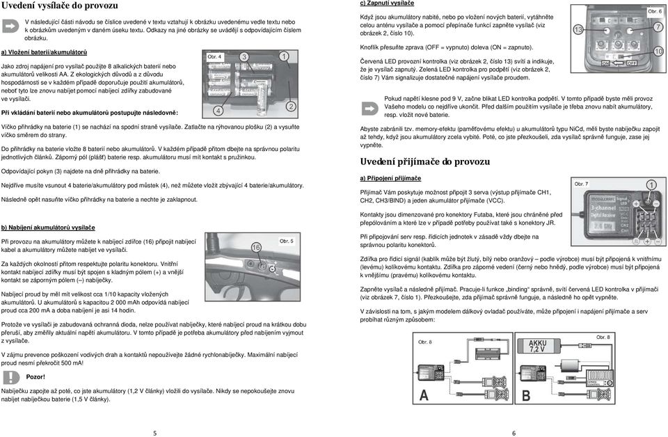 Z ekologických důvodů a z důvodu hospodárnosti se v každém případě doporučuje použití akumulátorů, neboť tyto lze znovu nabíjet pomocí nabíjecí zdířky zabudované ve vysílači.