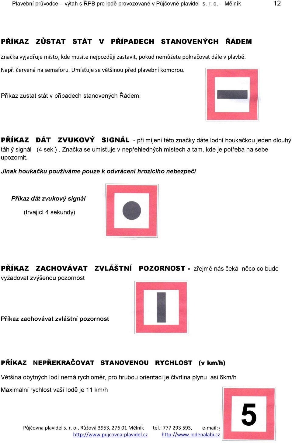 Umísťuje se většinou před plavební komorou. Příkaz zůstat stát v případech stanovených Řádem: PŘÍKAZ DÁT ZVUKOVÝ SIGNÁL - při míjení této značky dáte lodní houkačkou jeden dlouhý táhlý signál (4 sek.