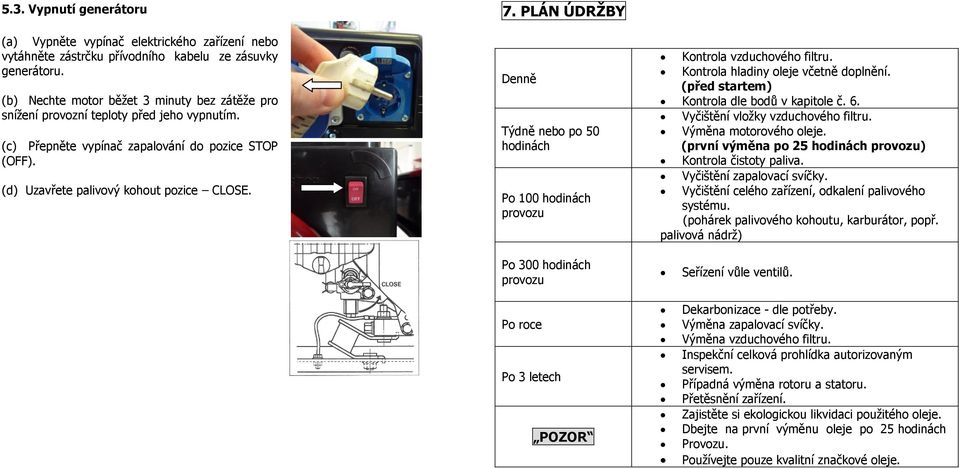 PLÁN ÚDRŽBY Denně Týdně nebo po 50 hodinách Po 100 hodinách provozu Kontrola vzduchového filtru. Kontrola hladiny oleje včetně doplnění. (před startem) Kontrola dle bodů v kapitole č. 6.