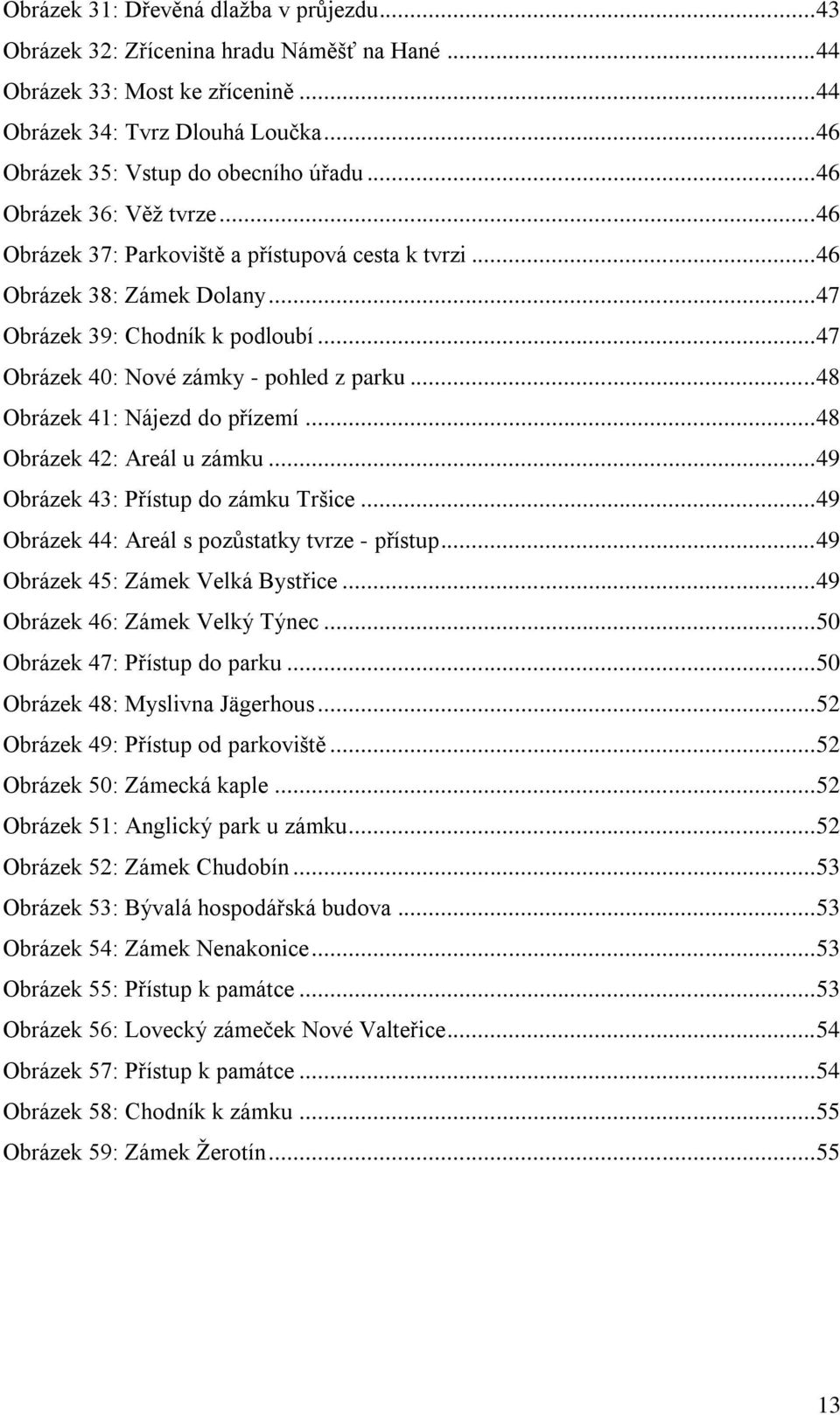 .. 48 Obrázek 41: Nájezd do přízemí... 48 Obrázek 42: Areál u zámku... 49 Obrázek 43: Přístup do zámku Tršice... 49 Obrázek 44: Areál s pozůstatky tvrze - přístup... 49 Obrázek 45: Zámek Velká Bystřice.