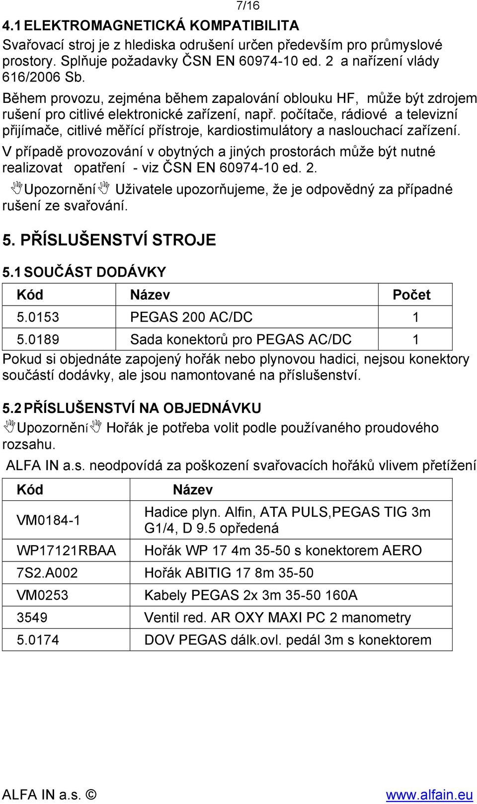 počítače, rádiové a televizní přijímače, citlivé měřící přístroje, kardiostimulátory a naslouchací zařízení.