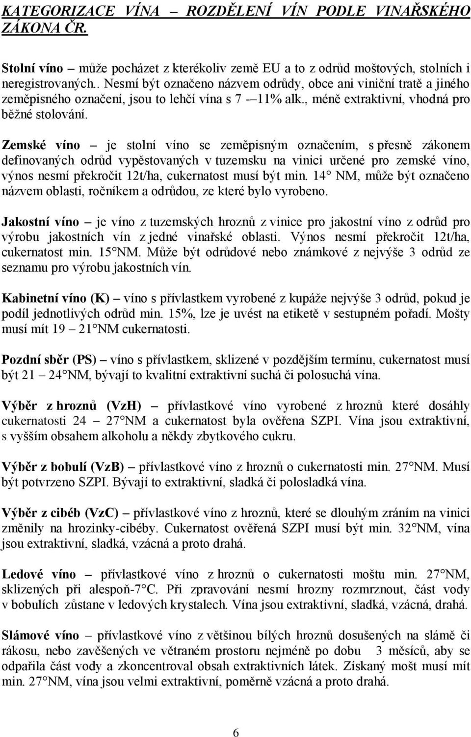 Zemské víno je stolní víno se zeměpisným označením, s přesně zákonem definovaných odrůd vypěstovaných v tuzemsku na vinici určené pro zemské víno, výnos nesmí překročit 12t/ha, cukernatost musí být