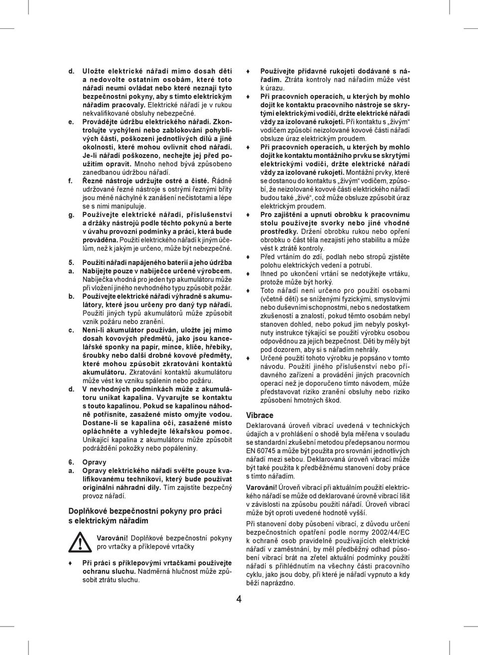 Zkontrolujte vychýlení nebo zablokování pohyblivých částí, poškození jednotlivých dílů a jiné okolnosti, které mohou ovlivnit chod nářadí. Je-li nářadí poškozeno, nechejte jej před použitím opravit.
