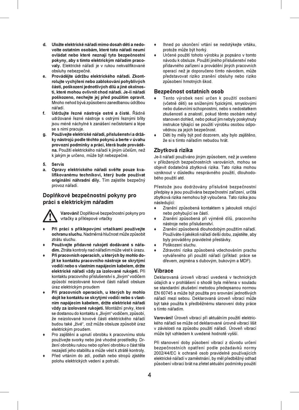 Zkontrolujte vychýlení nebo zablokování pohyblivých částí, poškození jednotlivých dílů a jiné okolnosti, které mohou ovlivnit chod nářadí. Je-li nářadí poškozeno, nechejte jej před použitím opravit.