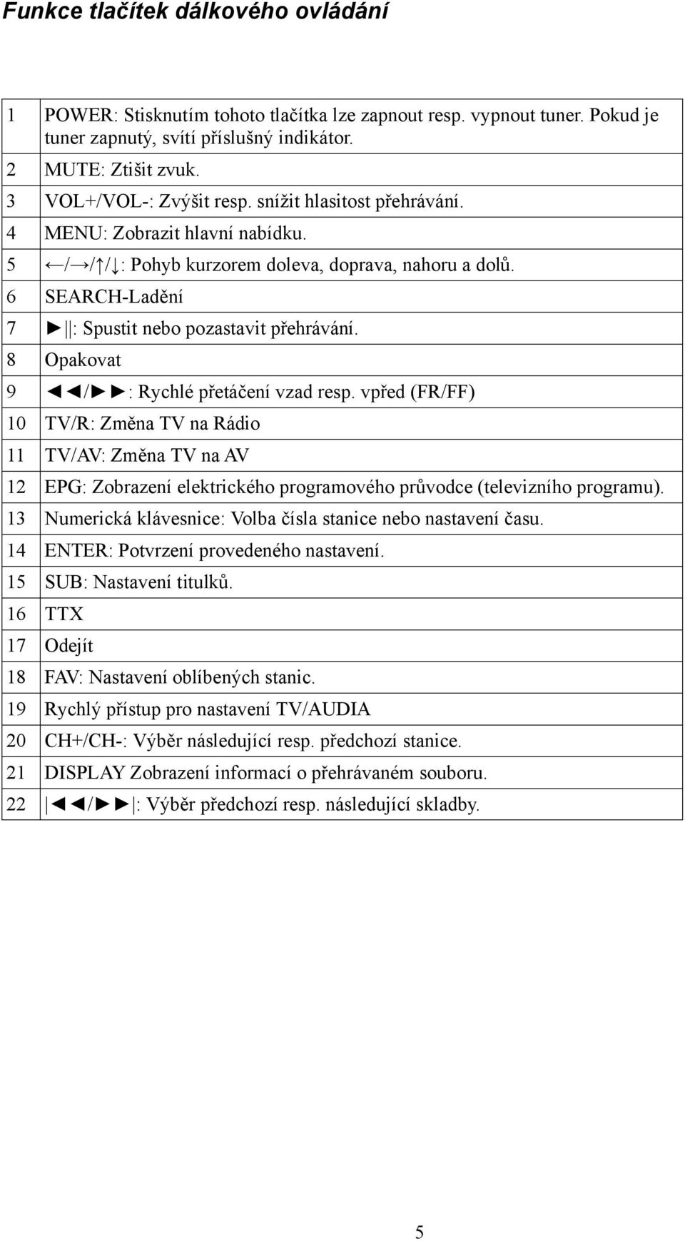 8 Opakovat 9 / : Rychlé přetáčení vzad resp. vpřed (FR/FF) 10 TV/R: Změna TV na Rádio 11 TV/AV: Změna TV na AV 12 EPG: Zobrazení elektrického programového průvodce (televizního programu).