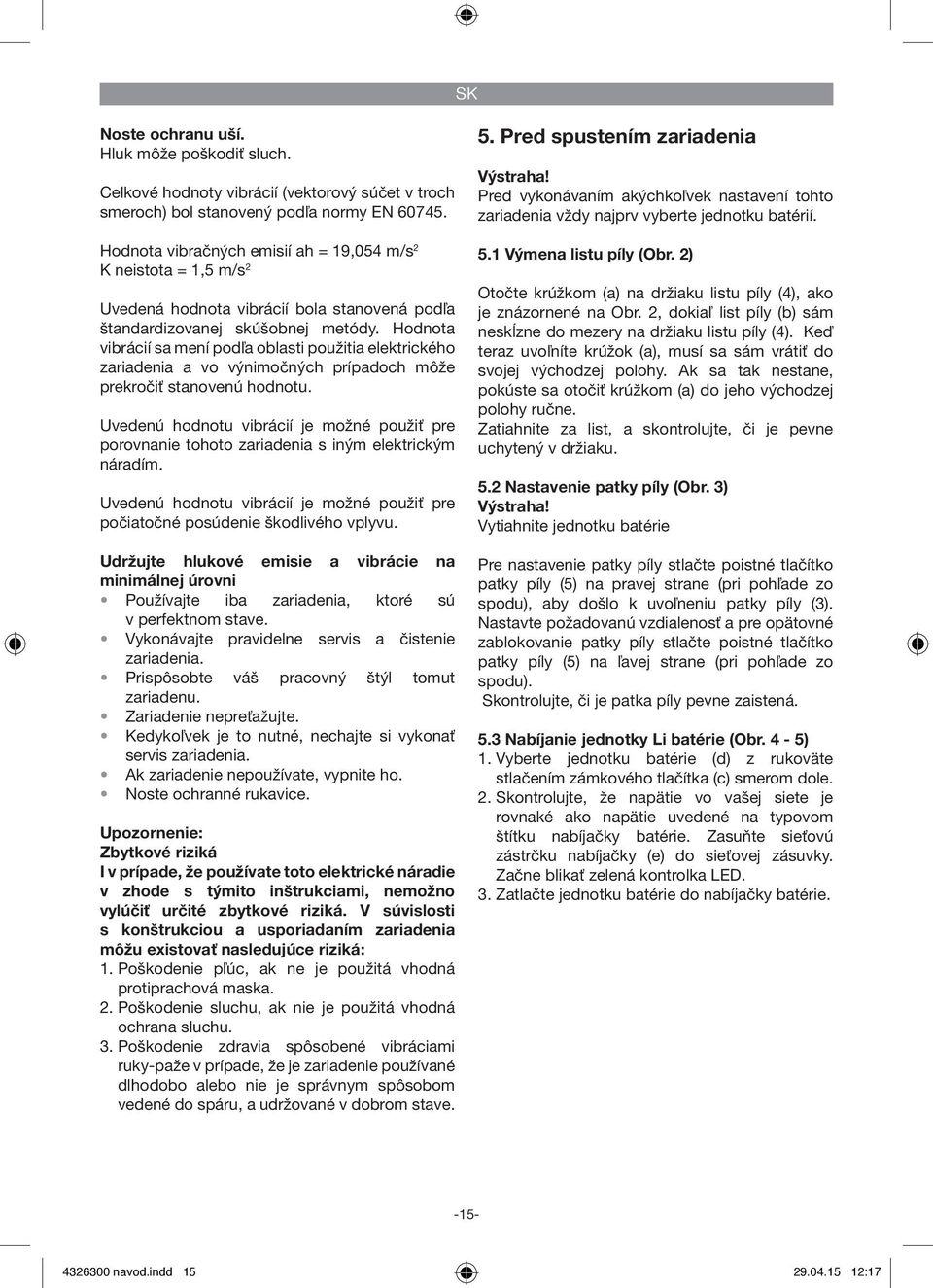 Hodnota vibrácií sa mení podľa oblasti použitia elektrického zariadenia a vo výnimočných prípadoch môže prekročiť stanovenú hodnotu.