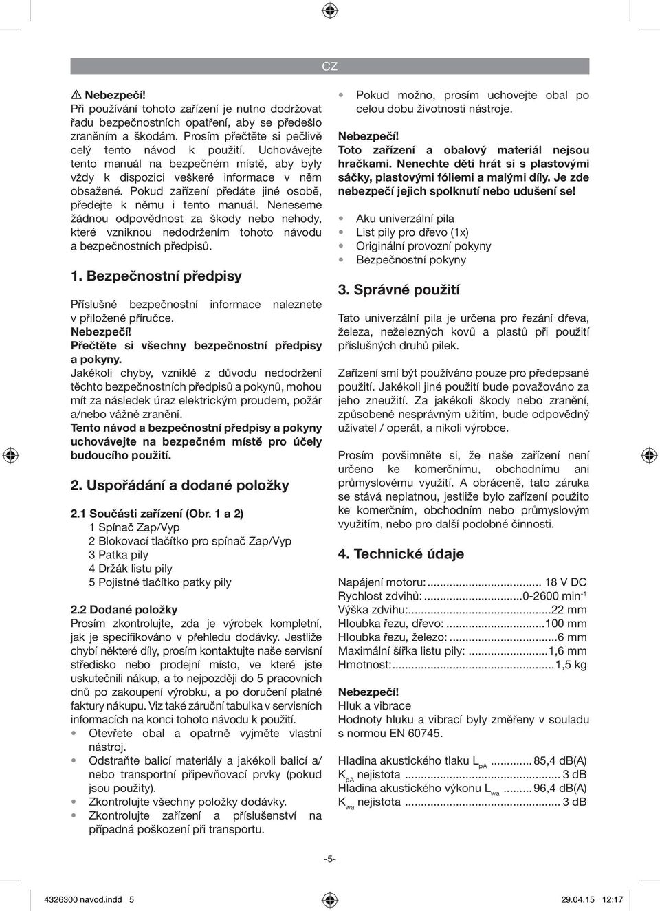 Neneseme žádnou odpovědnost za škody nebo nehody, které vzniknou nedodržením tohoto návodu a bezpečnostních předpisů. 1.