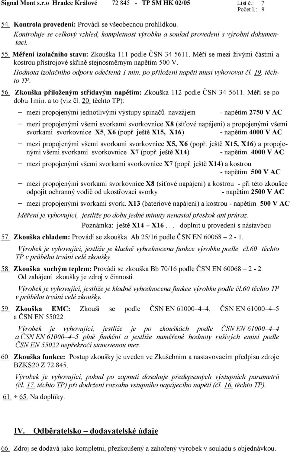 Měří se mezi živými částmi a kostrou přístrojové skříně stejnosměrným napětím 500 V. Hodnota izolačního odporu odečtená 1 min. po přiložení napětí musí vyhovovat čl. 19. těchto TP. 56.