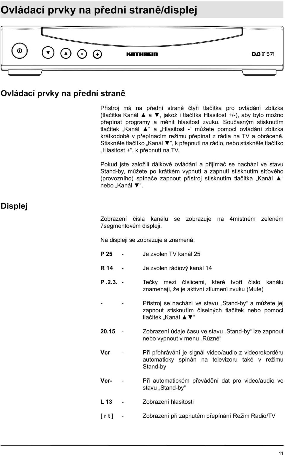 Stiskněte tlačítko Kanál, k přepnutí na rádio, nebo stiskněte tlačítko Hlasitost +, k přepnutí na TV.