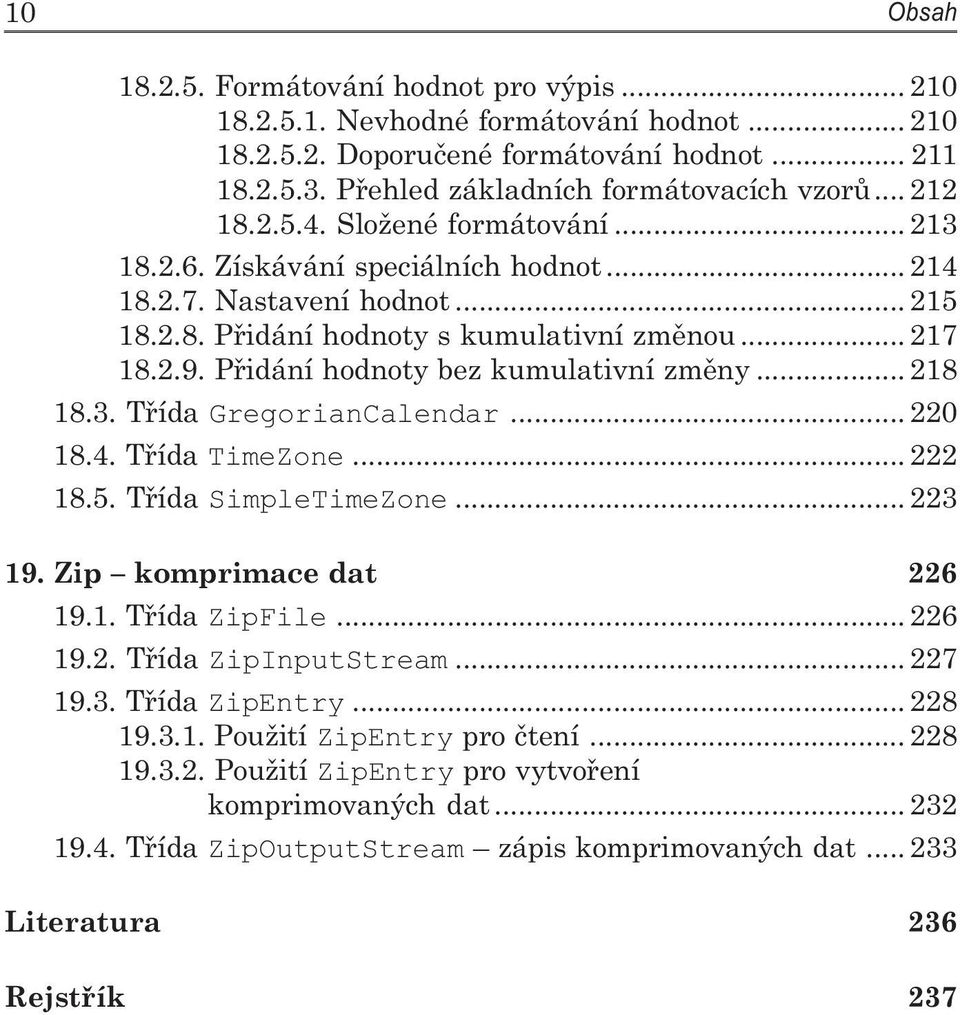 Přidání hodnoty bez kumulativní změny... 218 18.3. Třída GregorianCalendar... 220 18.4. Třída TimeZone... 222 18.5. Třída SimpleTimeZone... 223 19. Zip komprimace dat 226 19.1. Třída ZipFile... 226 19.2. Třída ZipInputStream.