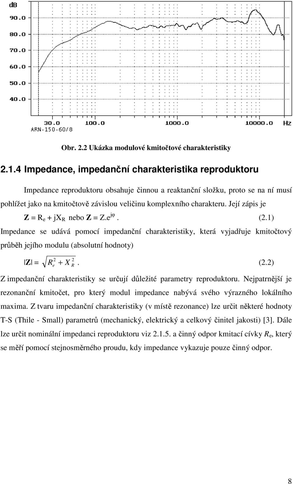 charakteru. Její zápis je Z = R e + jx R nebo Z = Z.e jφ. (2.1) Impedance se udává pomocí impedanční charakteristiky, která vyjadřuje kmitočtový průběh jejího modulu (absolutní hodnoty) Z = R +. (2.2) 2 2 e X R Z impedanční charakteristiky se určují důležité parametry reproduktoru.