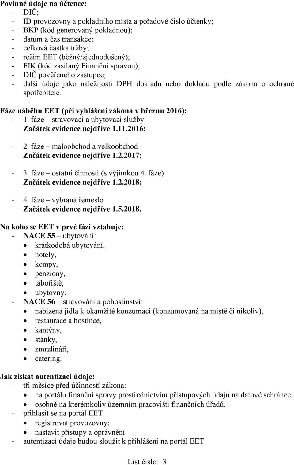 Fáze náběhu EET (při vyhlášení zákona v březnu 2016): - 1. fáze stravovací a ubytovací služby Začátek evidence nejdříve 1.11.2016; - 2. fáze maloobchod a velkoobchod Začátek evidence nejdříve 1.2.2017; - 3.