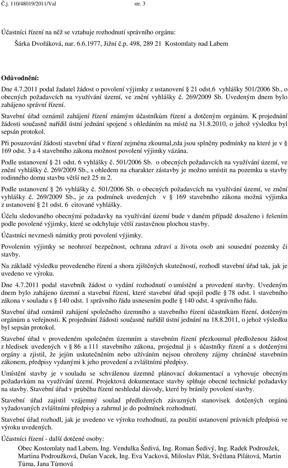 Stavební úřad oznámil zahájení řízení známým účastníkům řízení a dotčeným orgánům. K projednání žádosti současně nařídil ústní jednání spojené s ohledáním na místě na 31.8.