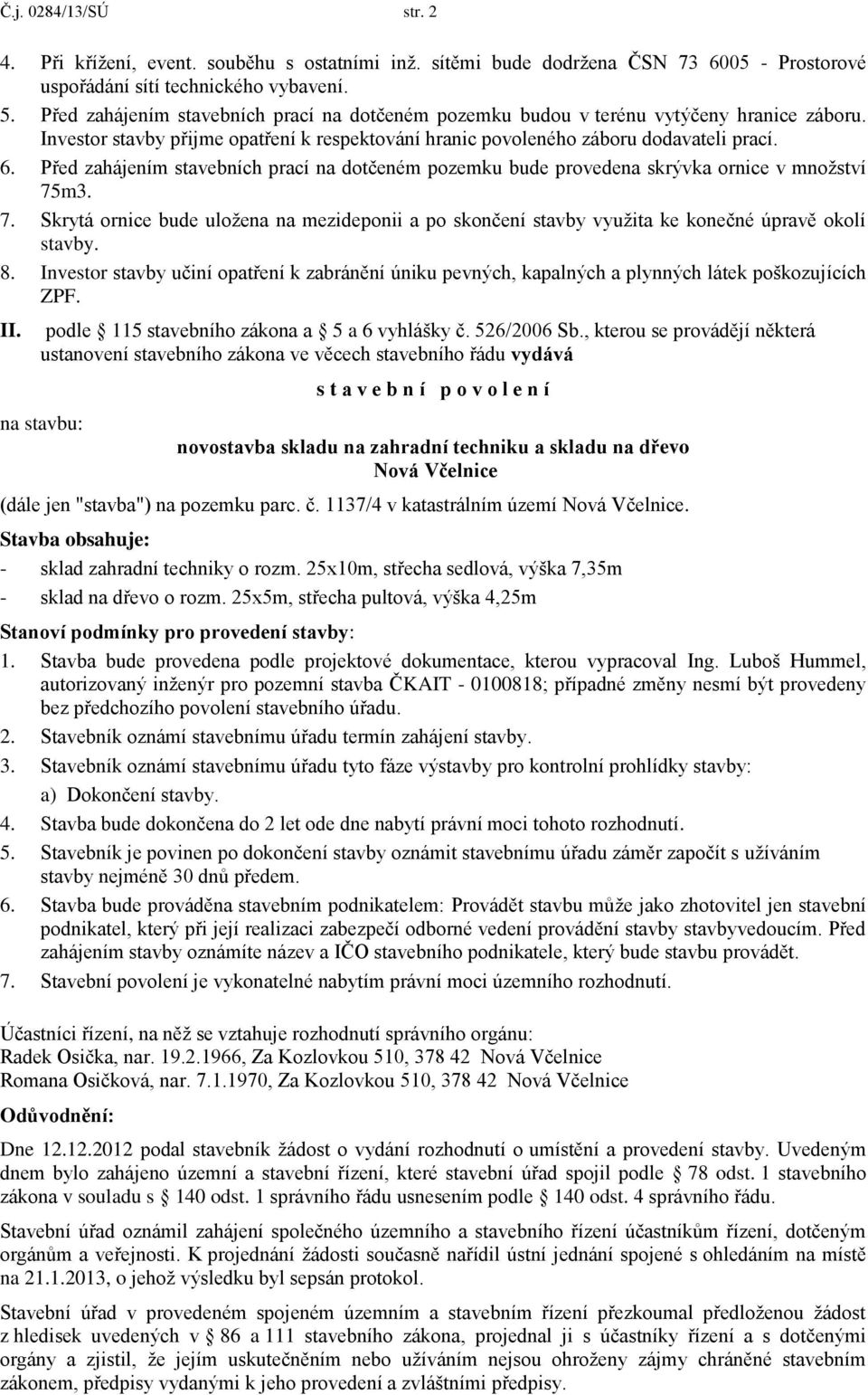 Před zahájením stavebních prací na dotčeném pozemku bude provedena skrývka ornice v množství 75m3. 7. Skrytá ornice bude uložena na mezideponii a po skončení stavby využita ke konečné úpravě okolí stavby.