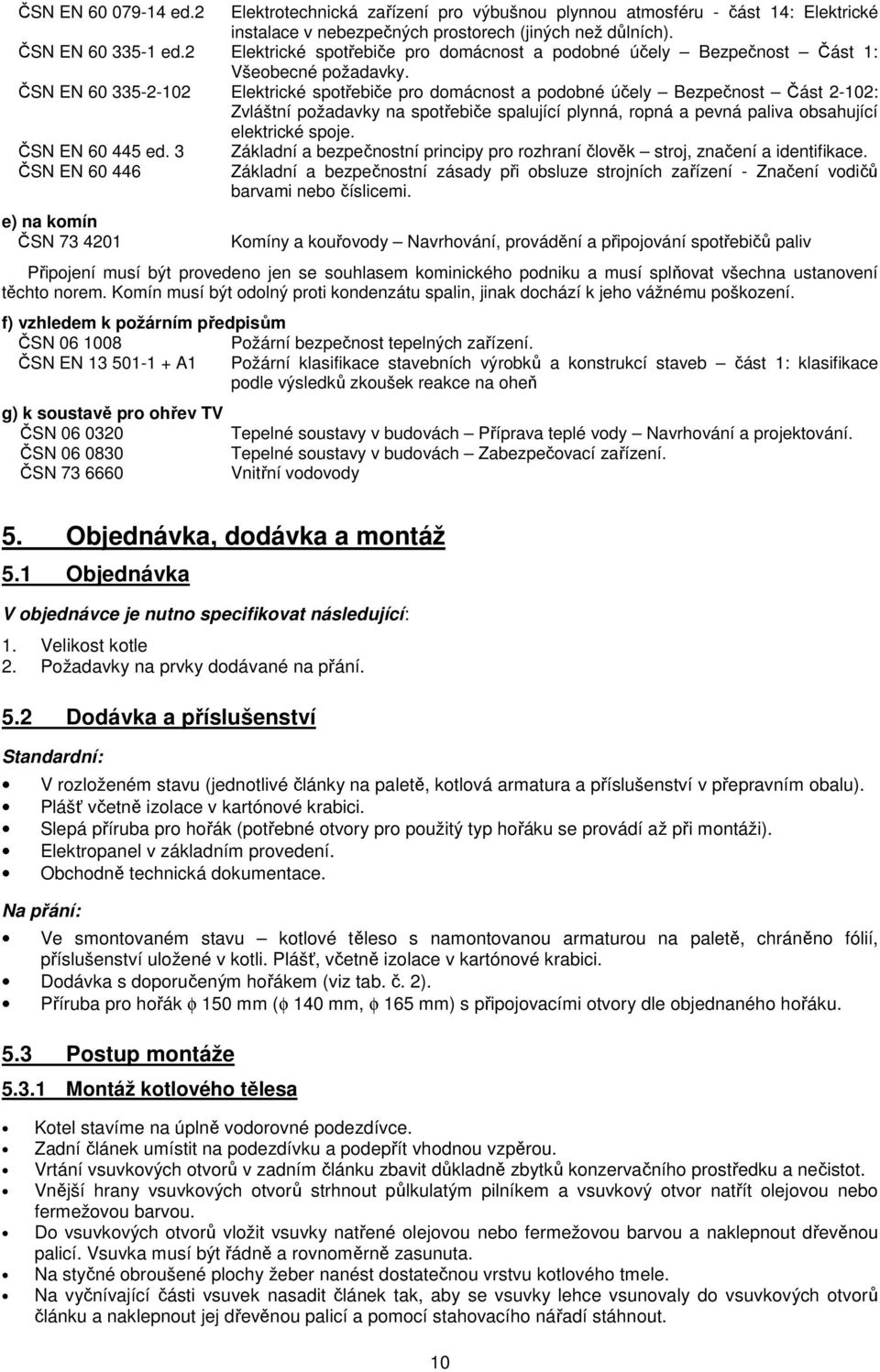 ČSN EN 60 335-2-102 Elektrické spotřebiče pro domácnost a podobné účely Bezpečnost Část 2-102: Zvláštní požadavky na spotřebiče spalující plynná, ropná a pevná paliva obsahující elektrické spoje.