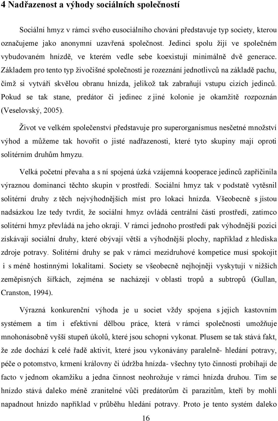 Základem pro tento typ živočišné společnosti je rozeznání jednotlivců na základě pachu, čímž si vytváří skvělou obranu hnízda, jelikož tak zabraňují vstupu cizích jedinců.