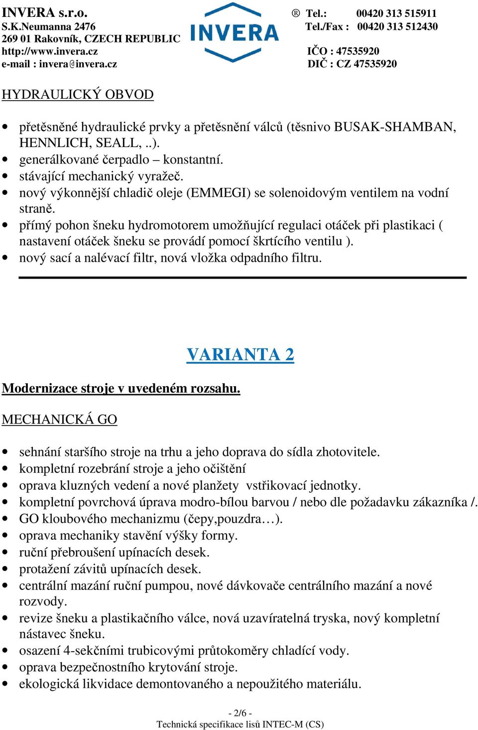 přímý pohon šneku hydromotorem umožňující regulaci otáček při plastikaci ( nastavení otáček šneku se provádí pomocí škrtícího ventilu ). nový sací a nalévací filtr, nová vložka odpadního filtru.