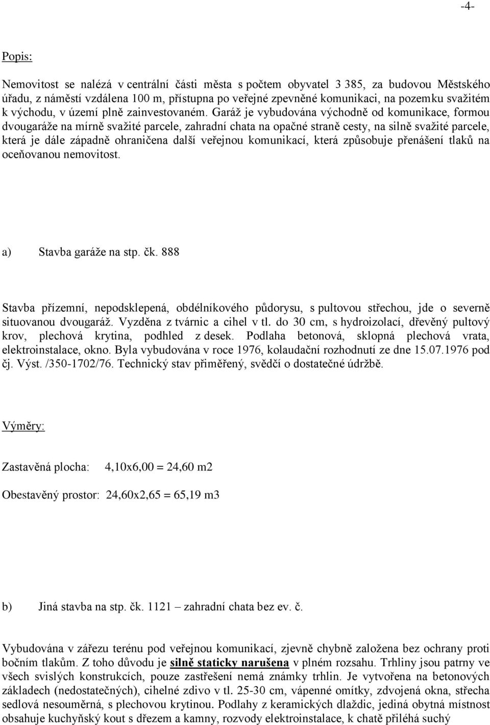 Garáž je vybudována východně od komunikace, formou dvougaráže na mírně svažité parcele, zahradní chata na opačné straně cesty, na silně svažité parcele, která je dále západně ohraničena další