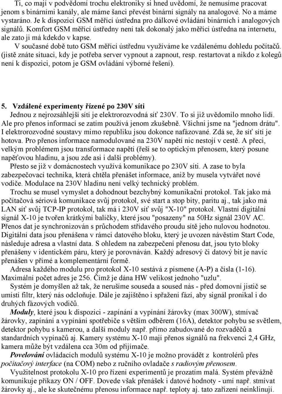 V současné době tuto GSM měřící ústřednu využíváme ke vzdálenému dohledu počítačů. (jistě znáte situaci, kdy je potřeba server vypnout a zapnout, resp.