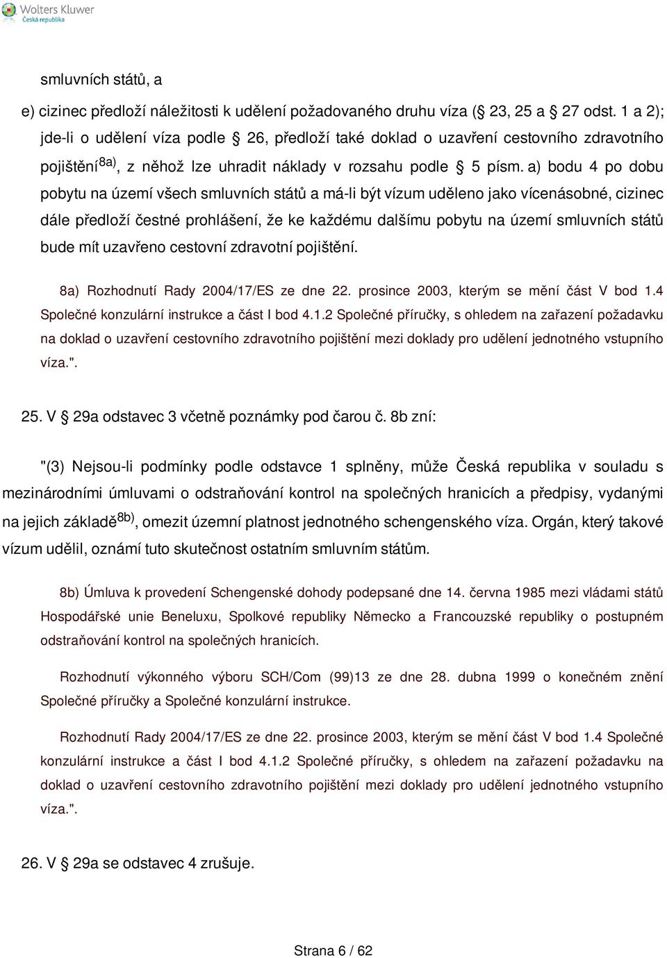 a) bodu 4 po dobu pobytu na území všech smluvních států a má-li být vízum uděleno jako vícenásobné, cizinec dále předloží čestné prohlášení, že ke každému dalšímu pobytu na území smluvních států bude