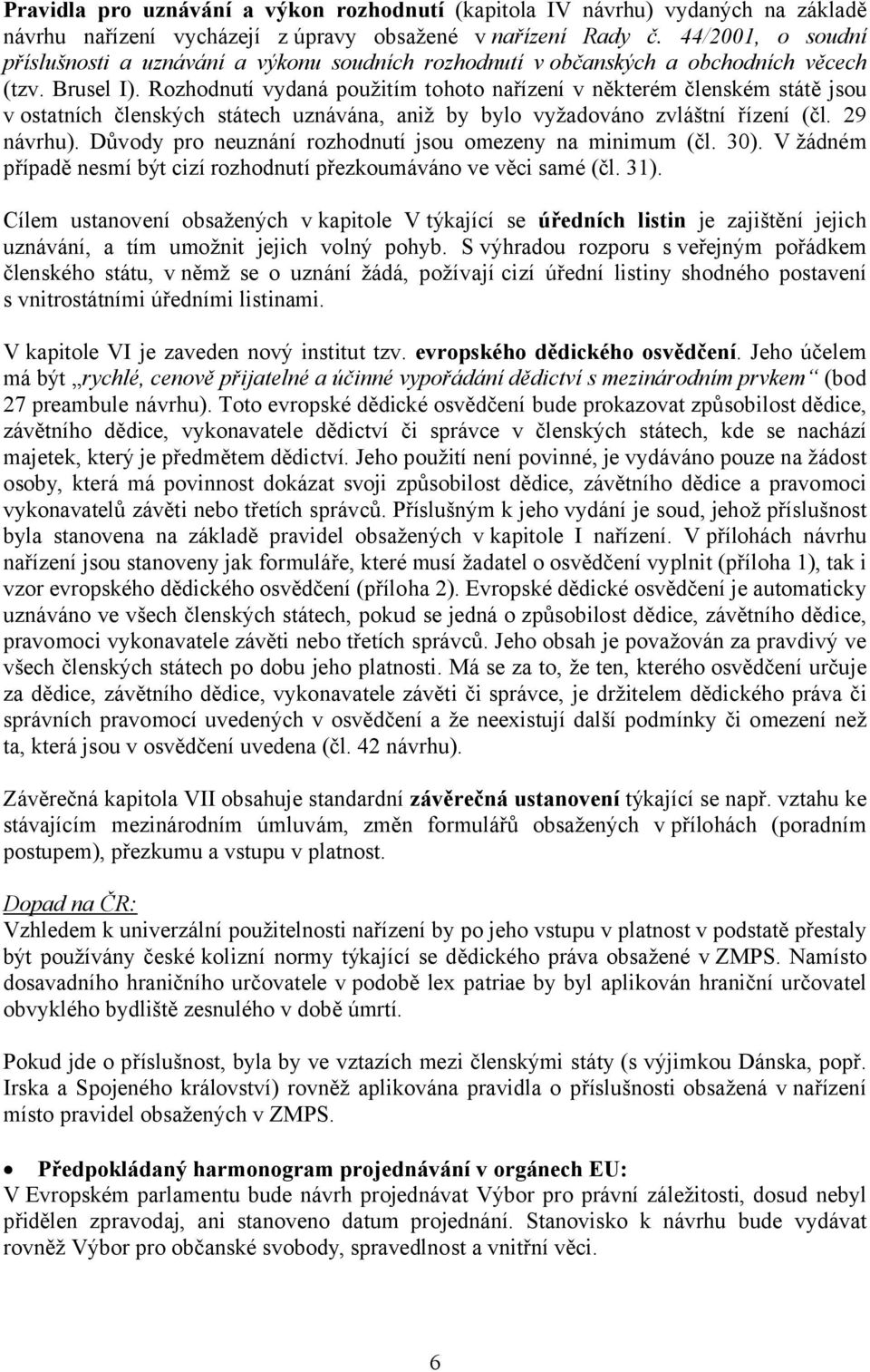 Rozhodnutí vydaná použitím tohoto nařízení v některém členském státě jsou v ostatních členských státech uznávána, aniž by bylo vyžadováno zvláštní řízení (čl. 29 návrhu).