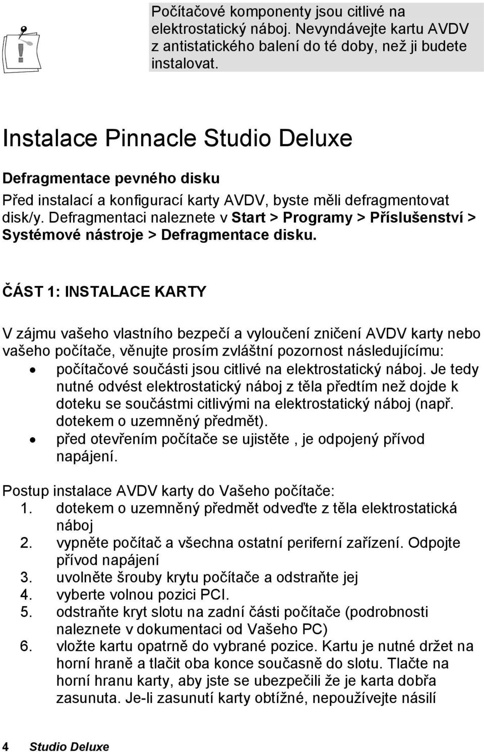 Defragmentaci naleznete v Start > Programy > Příslušenství > Systémové nástroje > Defragmentace disku.