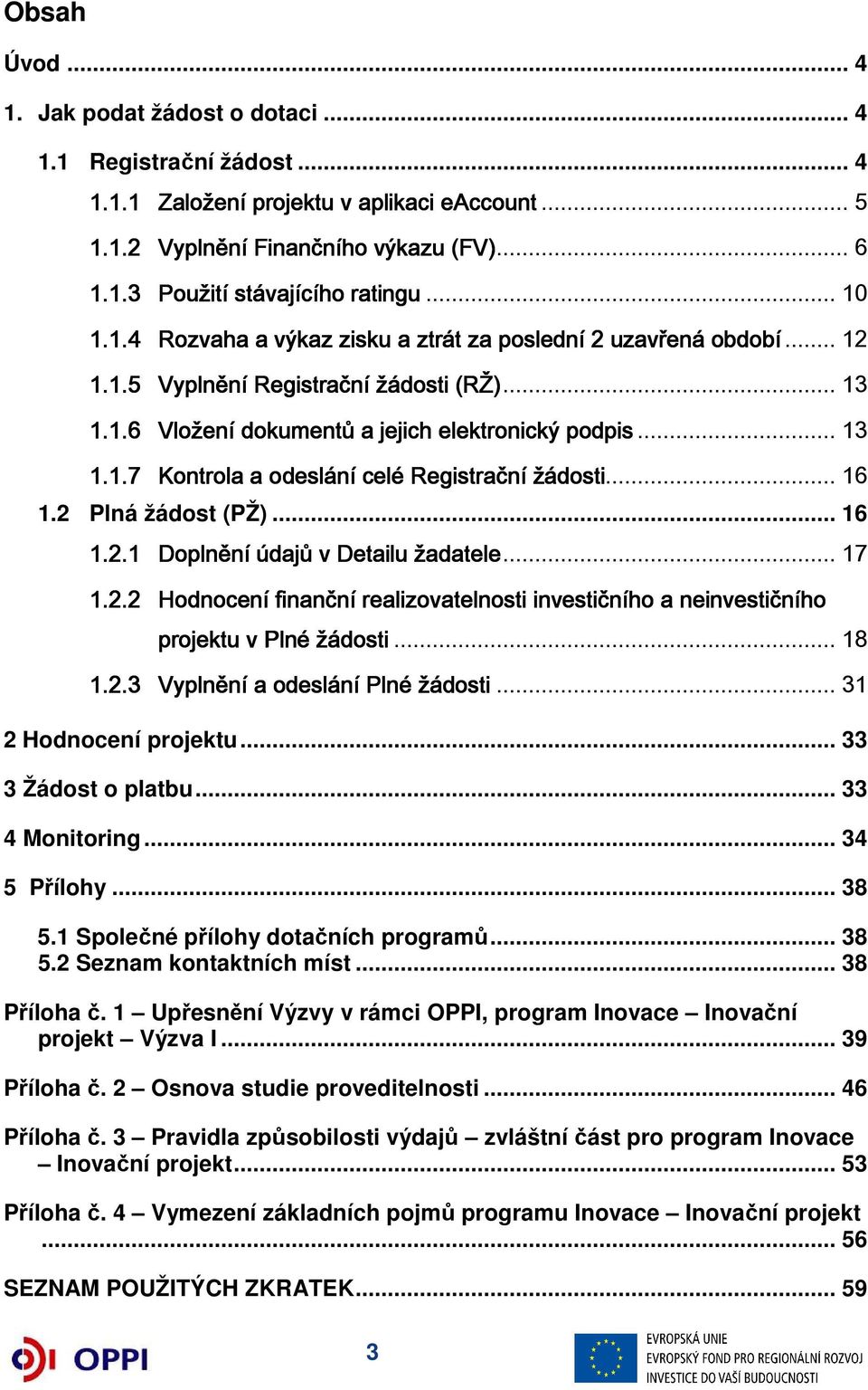 .. 16 1.2 Plná žádost (PŽ)... 16 1.2.1 Doplnění údajů v Detailu žadatele... 17 1.2.2 Hodnocení finanční realizovatelnosti investičního a neinvestičního projektu v Plné žádosti... 18 1.2.3 Vyplnění a odeslání Plné žádosti.