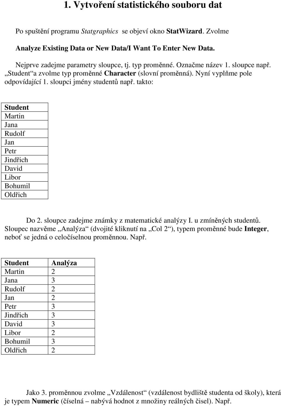 sloupci jmény studentů např. takto: Student Martin Jana Rudolf Jan Petr Jindřich David Libor Bohumil Oldřich Do 2. sloupce zadejme známky z matematické analýzy I. u zmíněných studentů.