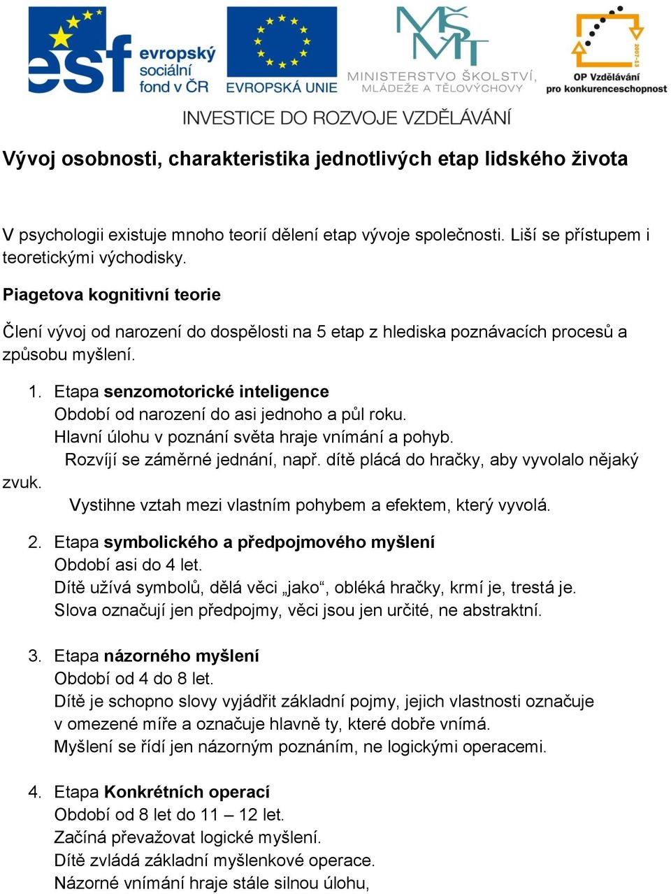 Etapa senzomotorické inteligence Období od narození do asi jednoho a půl roku. Hlavní úlohu v poznání světa hraje vnímání a pohyb. Rozvíjí se záměrné jednání, např.