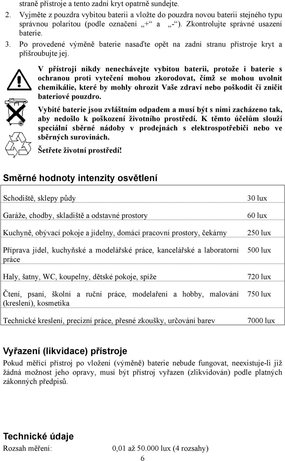 V přístroji nikdy nenechávejte vybitou baterii, protože i baterie s ochranou proti vytečení mohou zkorodovat, čímž se mohou uvolnit chemikálie, které by mohly ohrozit Vaše zdraví nebo poškodit či