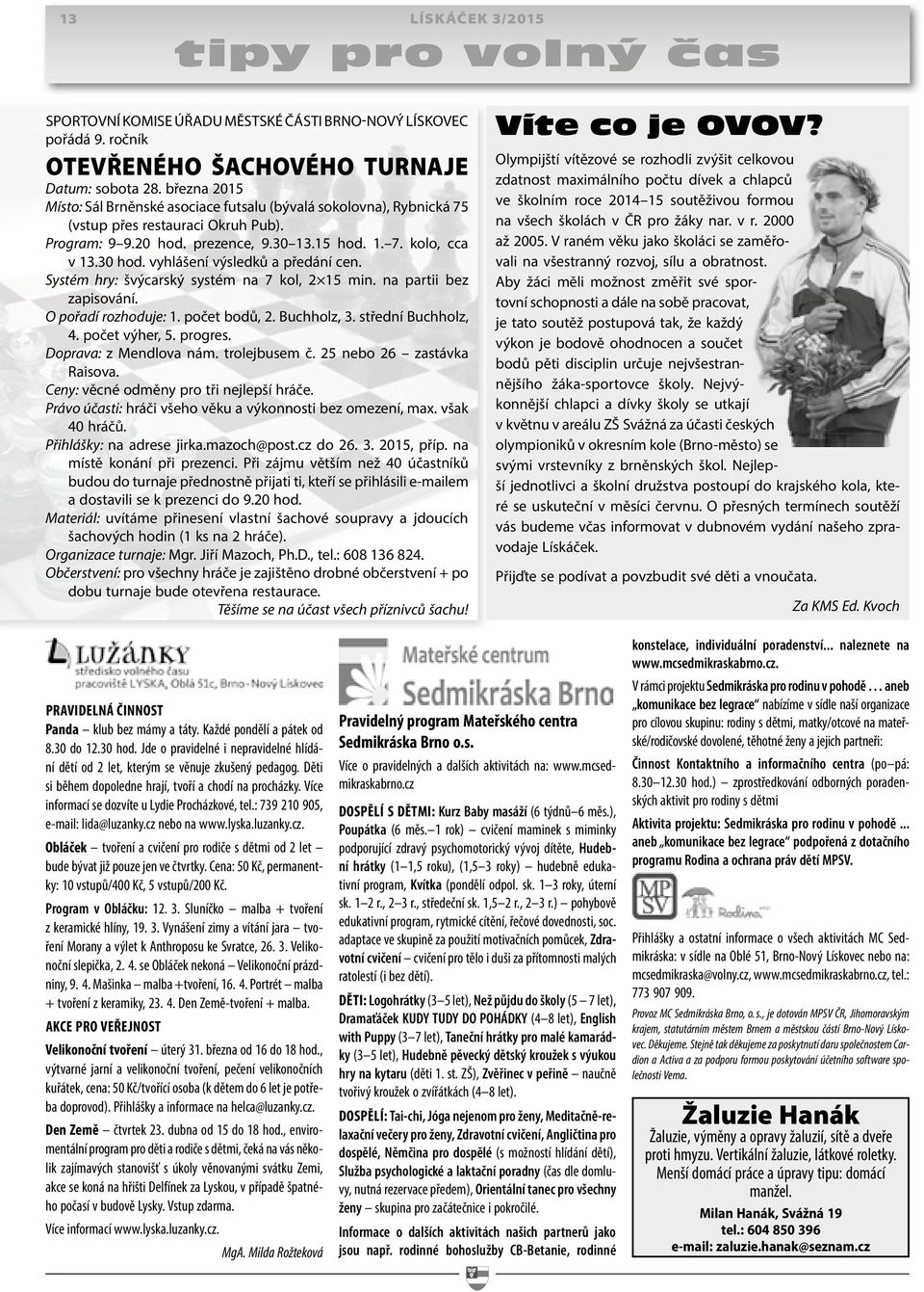 vyhlášení výsledků a předání cen. Systém hry: švýcarský systém na 7 kol, 2 15 min. na partii bez zapisování. O pořadí rozhoduje: 1. počet bodů, 2. Buchholz, 3. střední Buchholz, 4. počet výher, 5.