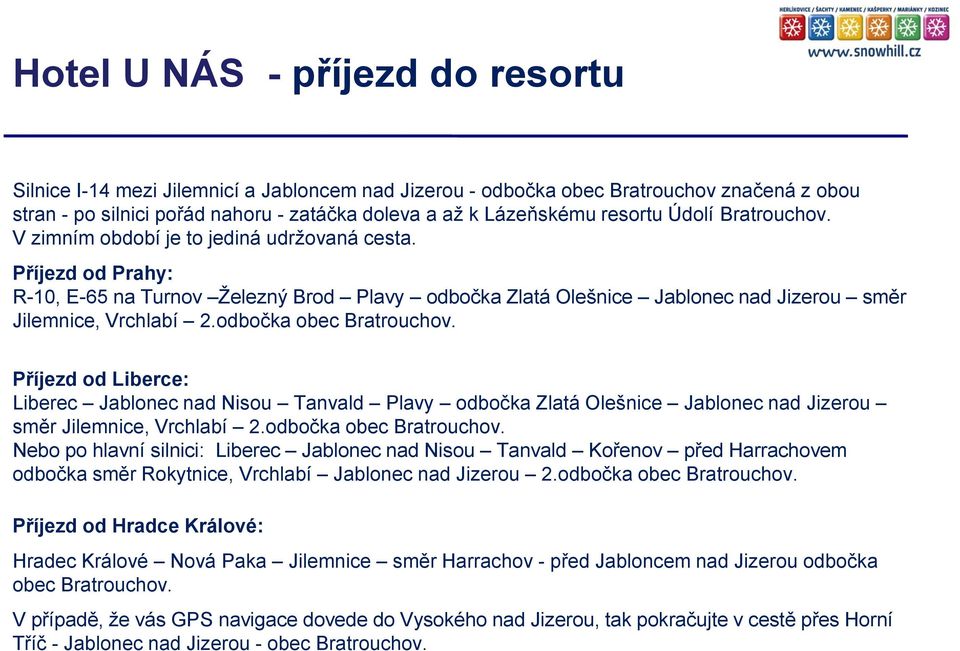 Příjezd od Prahy: R-10, E-65 na Turnov Železný Brod Plavy odbočka Zlatá Olešnice Jablonec nad Jizerou směr Jilemnice, Vrchlabí 2.odbočka obec Bratrouchov.