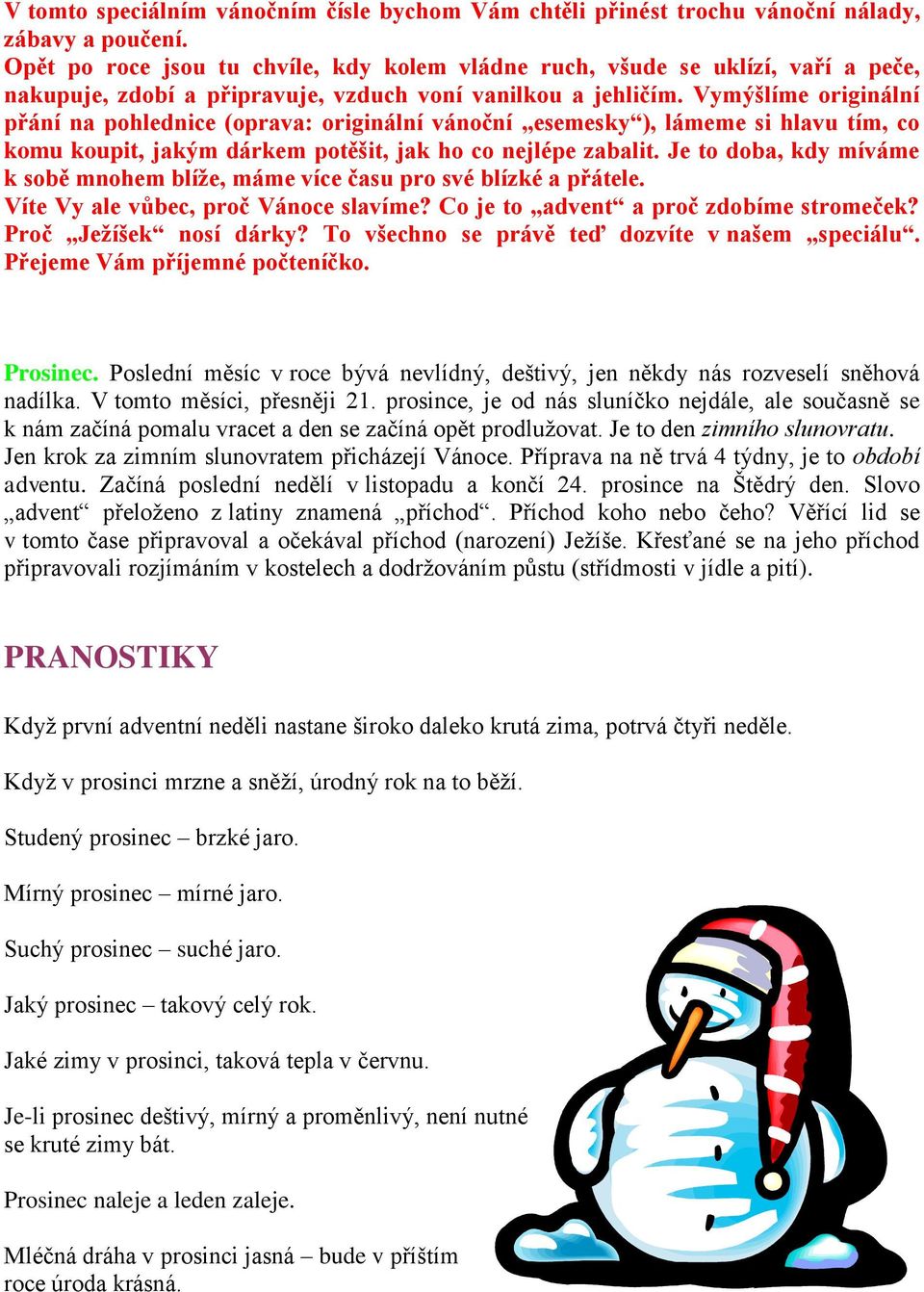 Vymýšlíme originální přání na pohlednice (oprava: originální vánoční esemesky ), lámeme si hlavu tím, co komu koupit, jakým dárkem potěšit, jak ho co nejlépe zabalit.