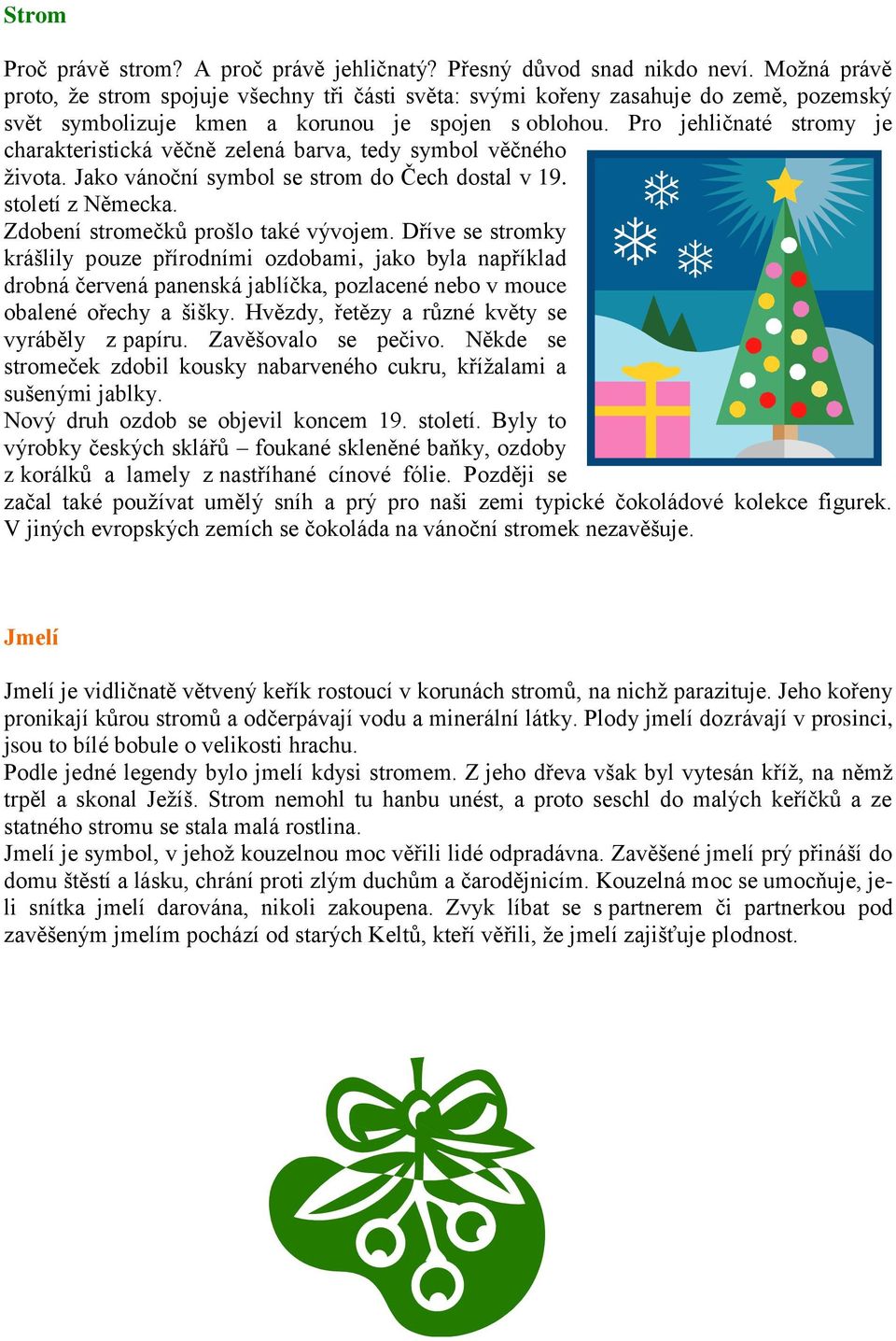 Pro jehličnaté stromy je charakteristická věčně zelená barva, tedy symbol věčného života. Jako vánoční symbol se strom do Čech dostal v 19. století z Německa. Zdobení stromečků prošlo také vývojem.