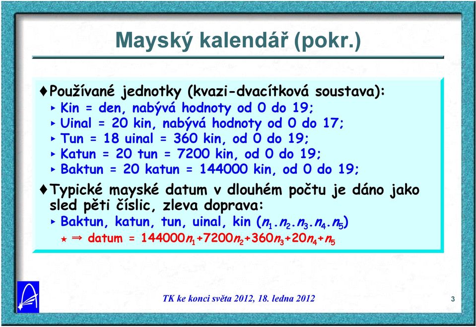 hodnoty od 0 do 17; < Tun = 18 uinal = 360 kin, od 0 do 19; < Katun = 20 tun = 7200 kin, od 0 do 19; < Baktun = 20