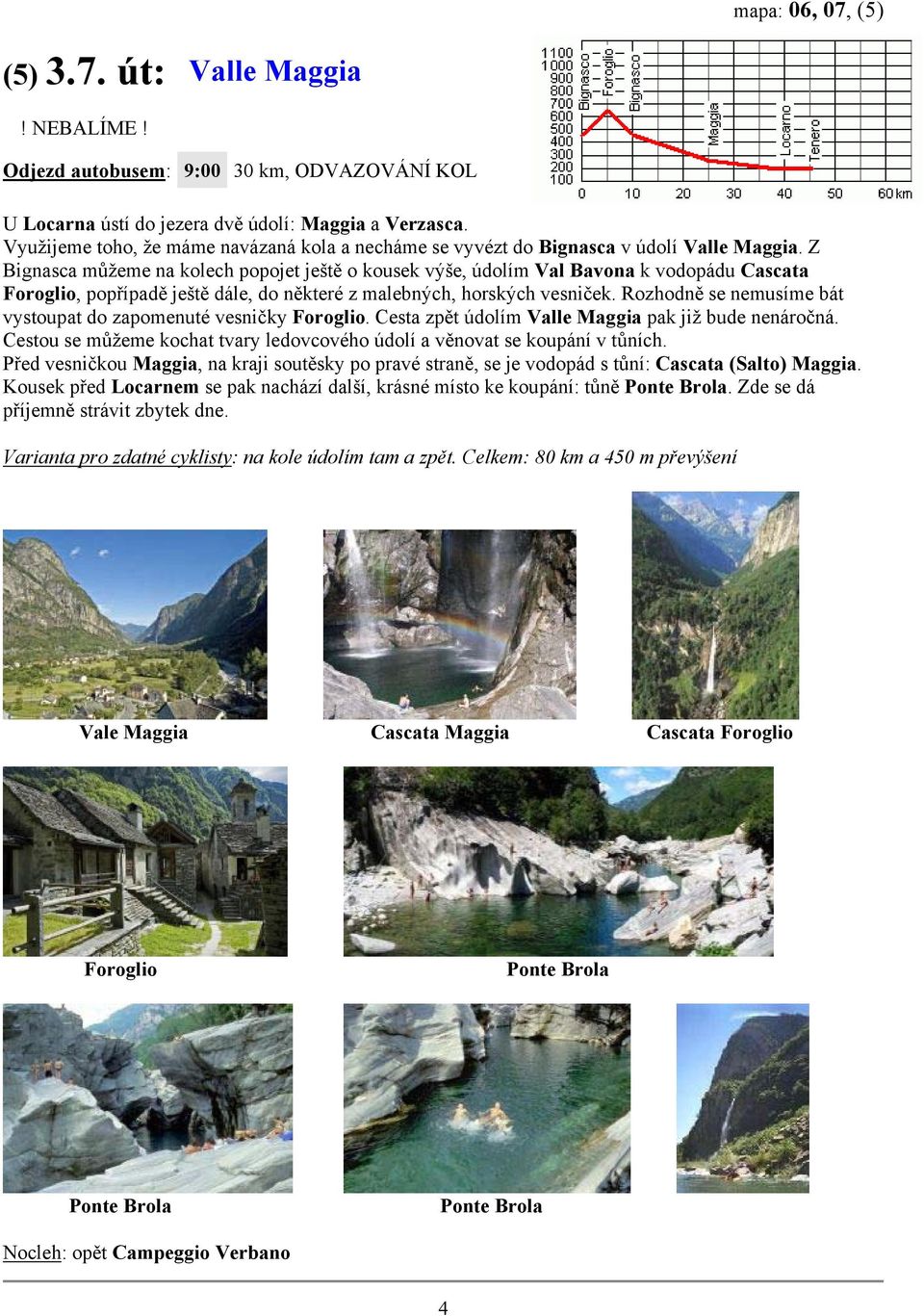 Z Bignasca můžeme na kolech popojet ještě o kousek výše, údolím Val Bavona k vodopádu Cascata Foroglio, popřípadě ještě dále, do některé z malebných, horských vesniček.