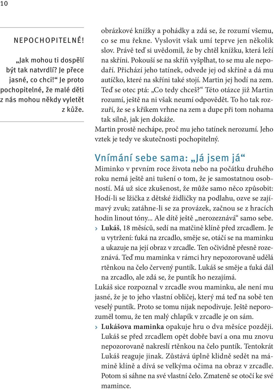 Pokouší se na skříň vyšplhat, to se mu ale nepodaří. Přichází jeho tatínek, odvede jej od skříně a dá mu autíčko, které na skříni také stojí. Martin jej hodí na zem. Teď se otec ptá: Co tedy chceš?