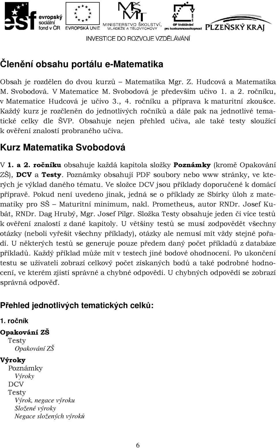 Obsahuje nejen přehled učiva, ale také testy sloužící k ověření znalostí probraného učiva. Kurz Matematika Svobodová V 1. a 2. ročníku obsahuje každá kapitola složky (kromě Opakování ZŠ), a.