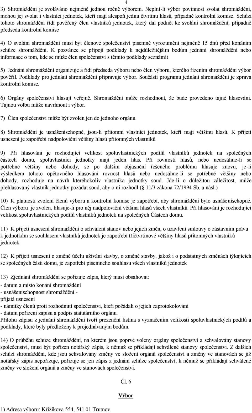 Schůzi tohoto shromážděni řídí pověřený člen vlastníků jednotek, který dal podnět ke svolání shromáždění, případně předseda kontrolní komise 4) O svolání shromáždění musí být členové společenství