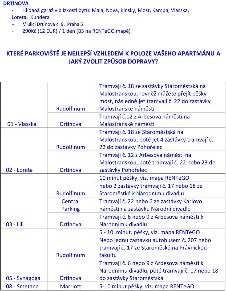 18 ze zastávky Staroměstská na Malostranskou, rovněž můžete přejít pěšky most, následně jet tramvají č. 22 do zastávky Malostranské náměstí Tramvají č.