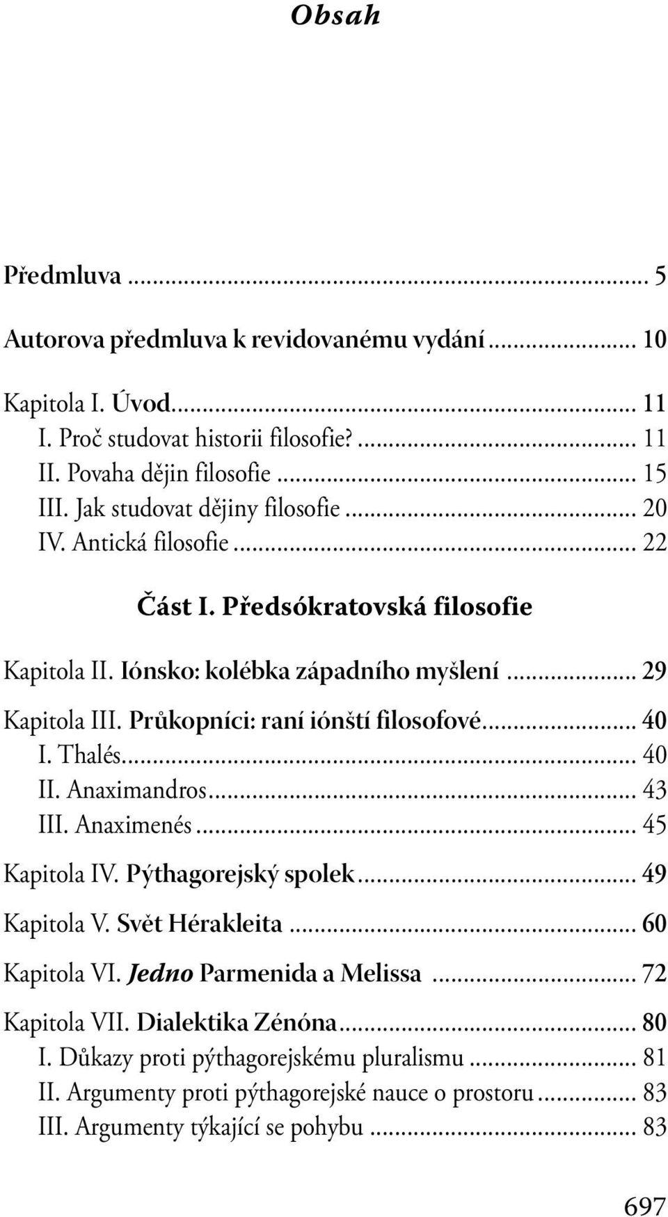 Průkopníci: raní iónští filosofové... 40 I. Thalés... 40 II. Anaximandros... 43 III. Anaximenés... 45 Kapitola IV. Pýthagorejský spolek... 49 Kapitola V. Svět Hérakleita... 60 Kapitola VI.