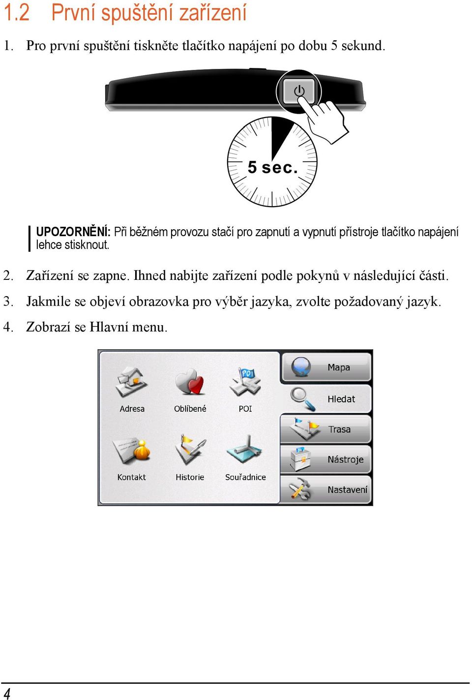 stisknout. 2. Zařízení se zapne. Ihned nabijte zařízení podle pokynů v následující části. 3.