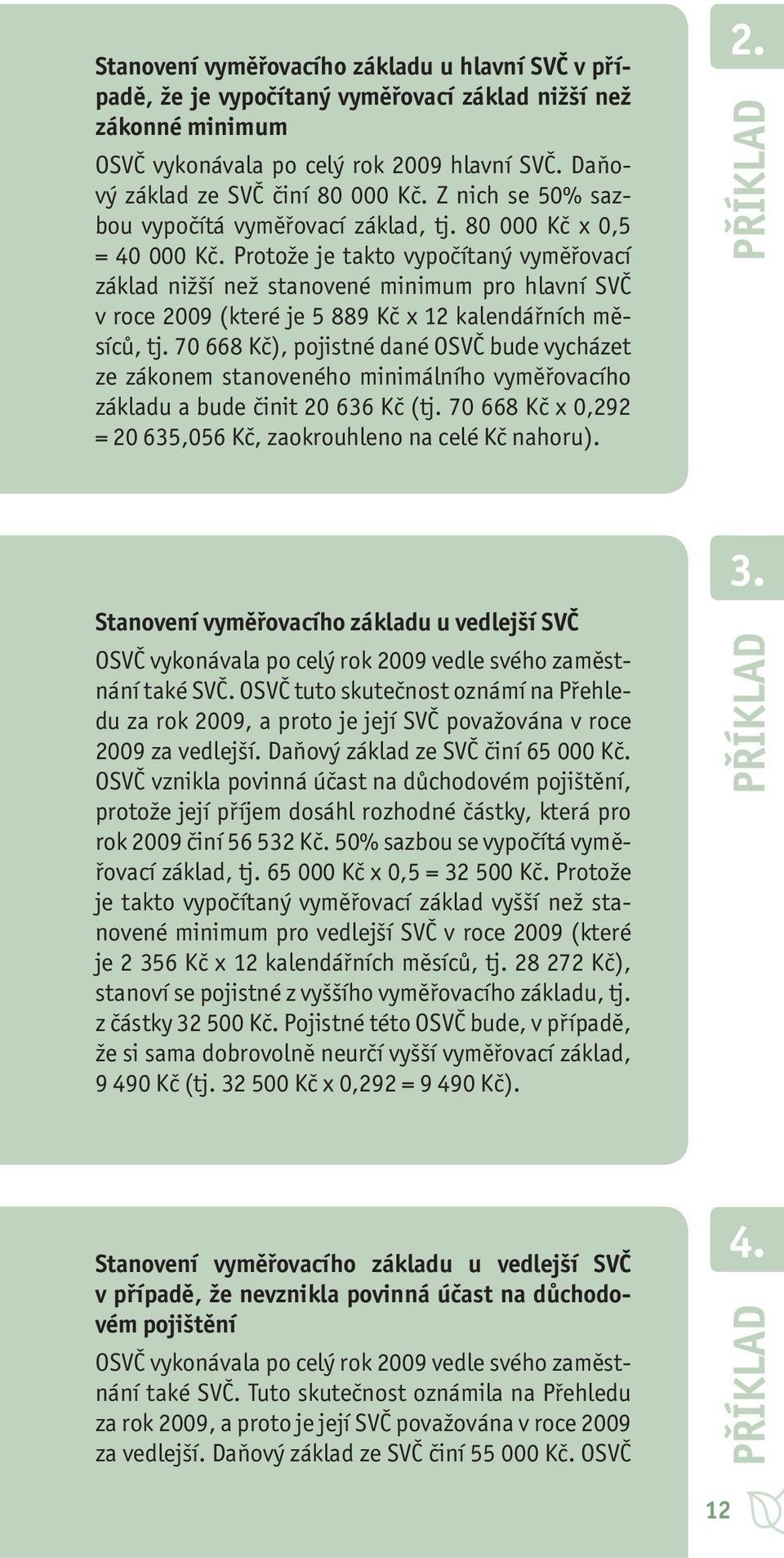 Protože je takto vypočítaný vyměřovací základ nižší než stanovené minimum pro hlavní SVČ v roce 2009 (které je 5 889 Kč x 12 kalendářních měsíců, tj.