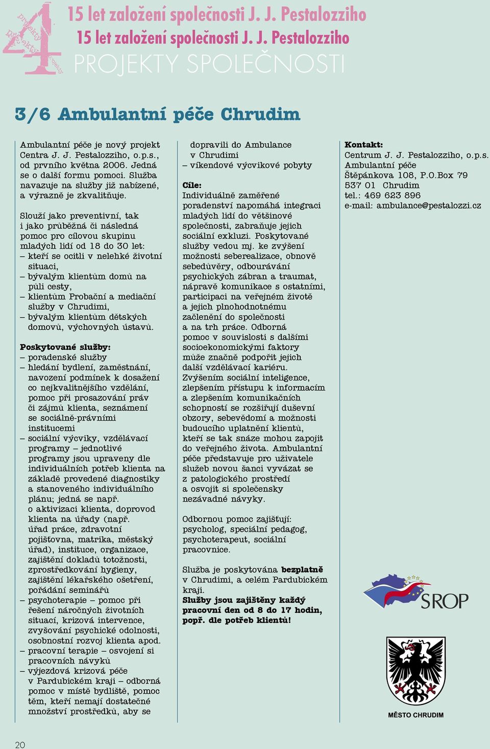 Slouží jako preventivní, tak i jako průběžná či následná pomoc pro cílovou skupinu mladých lidí od 18 do 30 let: kteří se ocitli v nelehké životní situaci, bývalým klientům domů na půli cesty,