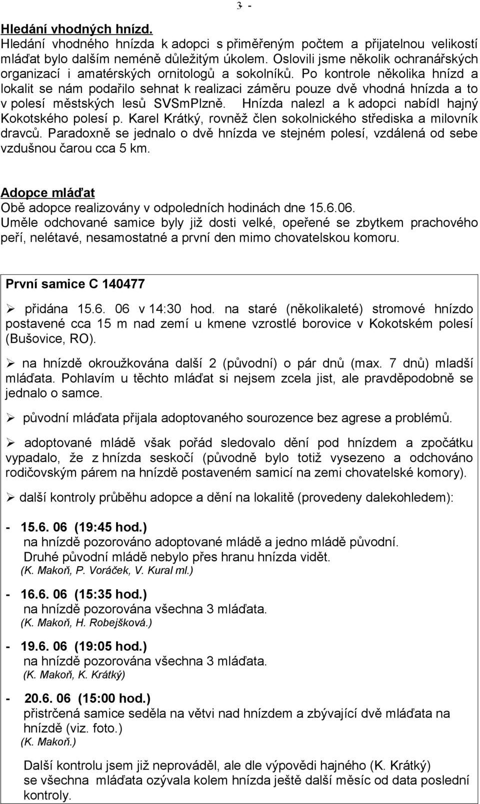 Po kontrole několika hnízd a lokalit se nám podařilo sehnat k realizaci záměru pouze dvě vhodná hnízda a to v polesí městských lesů SVSmPlzně.