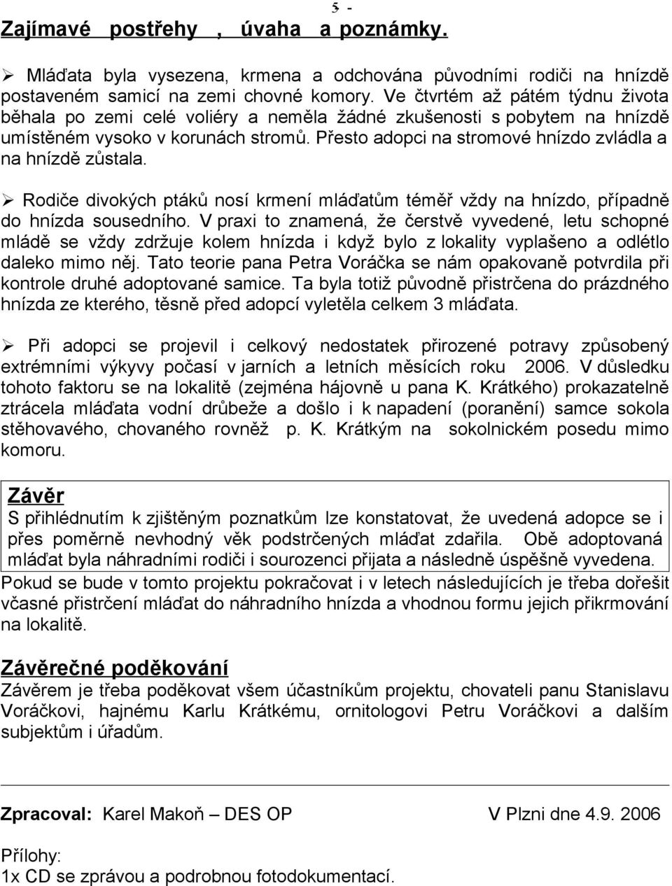 Přesto adopci na stromové hnízdo zvládla a na hnízdě zůstala. Rodiče divokých ptáků nosí krmení mláďatům téměř vždy na hnízdo, případně do hnízda sousedního.