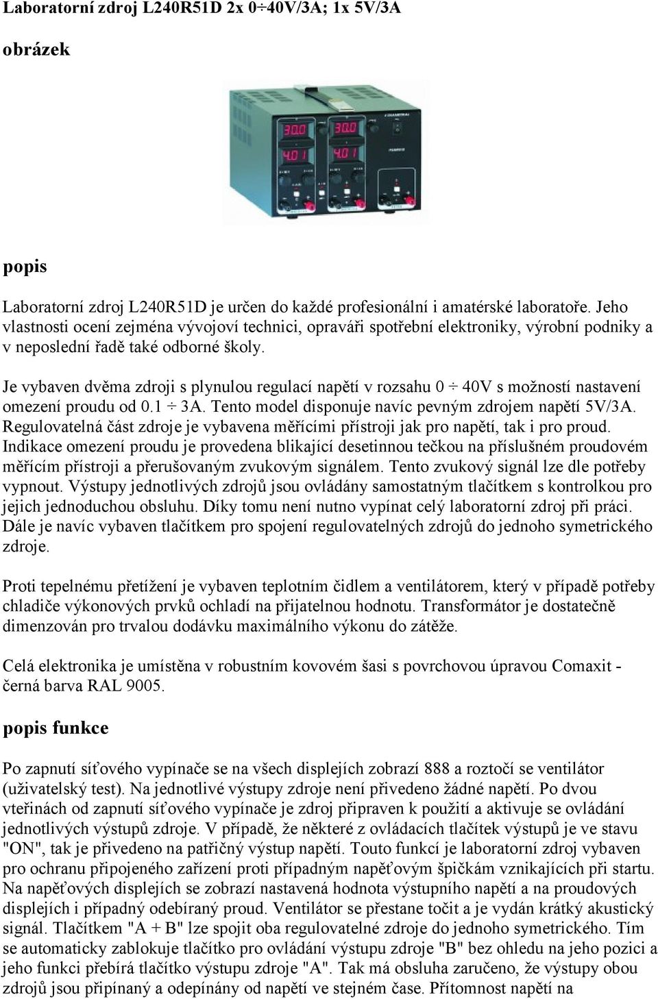 Je vybaven dvěma zdroji s plynulou regulací napětí v rozsahu 0 40V s možností nastavení omezení proudu od 0.1 3A. Tento model disponuje navíc pevným zdrojem napětí 5V/3A.