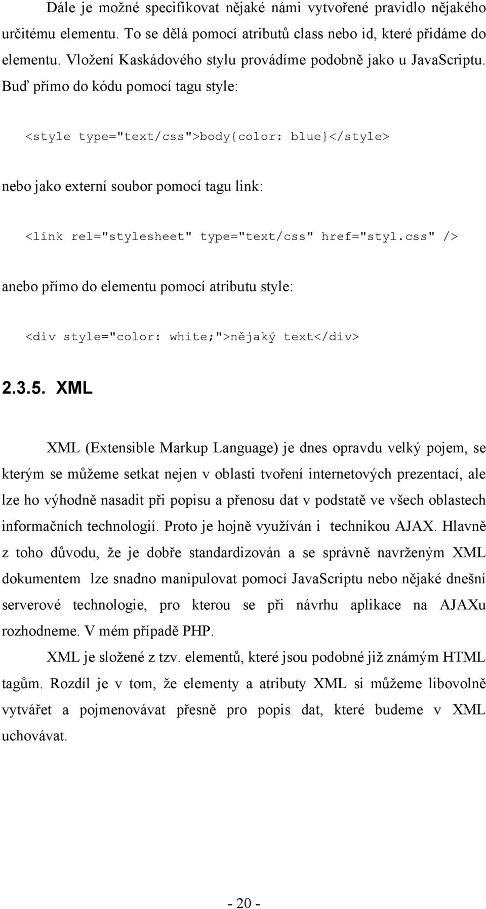 Buď přímo do kódu pomocí tagu style: <style type="text/css">body{color: blue}</style> nebo jako externí soubor pomocí tagu link: <link rel="stylesheet" type="text/css" href="styl.